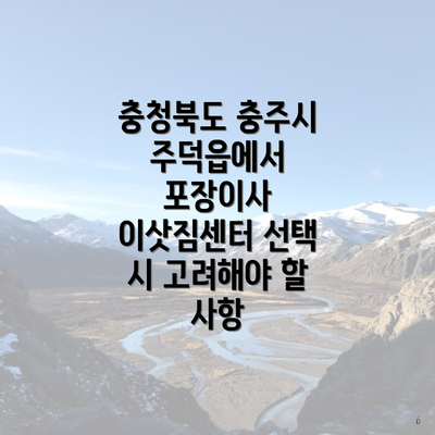 충청북도 충주시 주덕읍에서 포장이사 이삿짐센터 선택 시 고려해야 할 사항