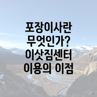 포장이사란 무엇인가? 이삿짐센터 이용의 이점